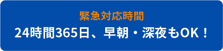 緊急対応時間：24時間365日、早朝・深夜もOK！